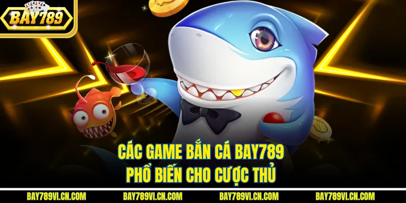 Các game bắn cá Bay789 phổ biến cho cược thủ