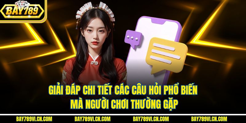 Giải đáp chi tiết các câu hỏi phổ biến thường gặp