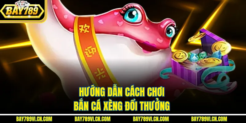 Hướng dẫn cách chơi bắn cá xèng đổi thưởng